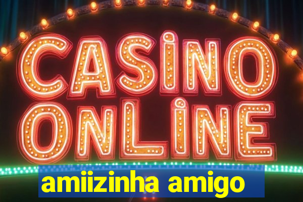 amiizinha amigo